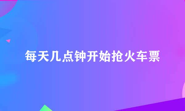 每天几点钟开始抢火车票