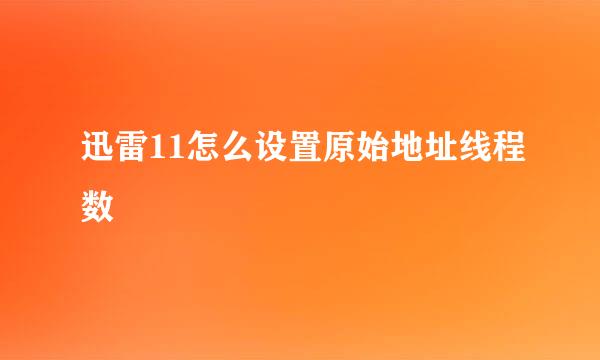 迅雷11怎么设置原始地址线程数