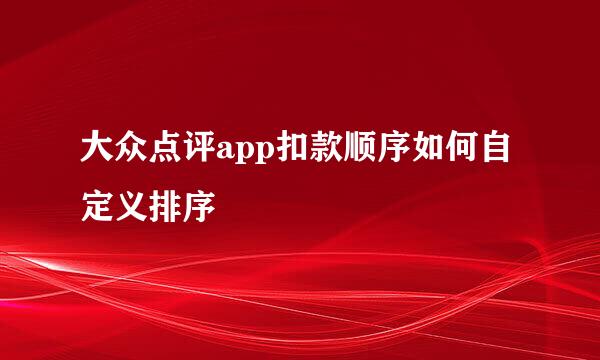 大众点评app扣款顺序如何自定义排序