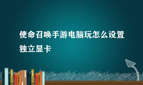 使命召唤手游电脑玩怎么设置独立显卡