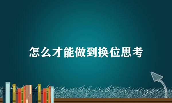 怎么才能做到换位思考