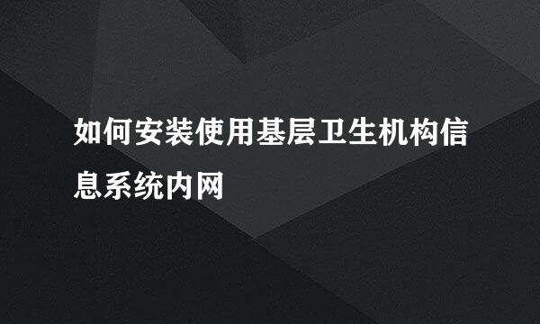 如何安装使用基层卫生机构信息系统内网