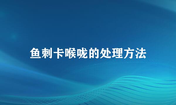 鱼刺卡喉咙的处理方法