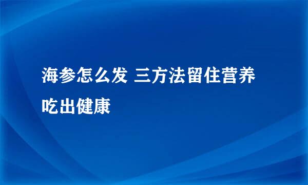 海参怎么发 三方法留住营养吃出健康