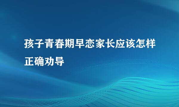 孩子青春期早恋家长应该怎样正确劝导