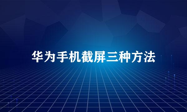 华为手机截屏三种方法