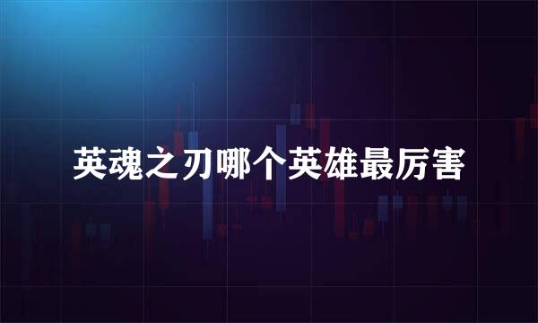 英魂之刃哪个英雄最厉害
