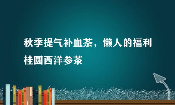 秋季提气补血茶，懒人的福利桂圆西洋参茶