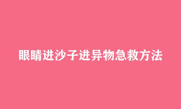 眼睛进沙子进异物急救方法