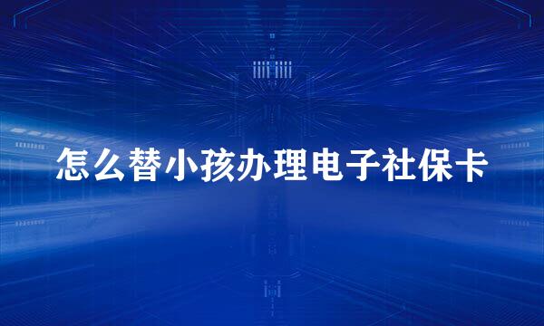 怎么替小孩办理电子社保卡