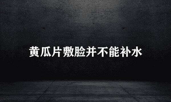 黄瓜片敷脸并不能补水