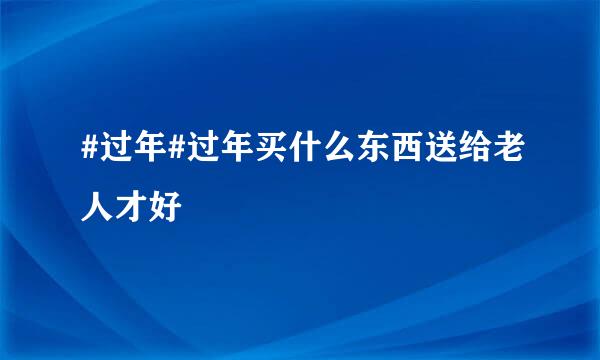 #过年#过年买什么东西送给老人才好