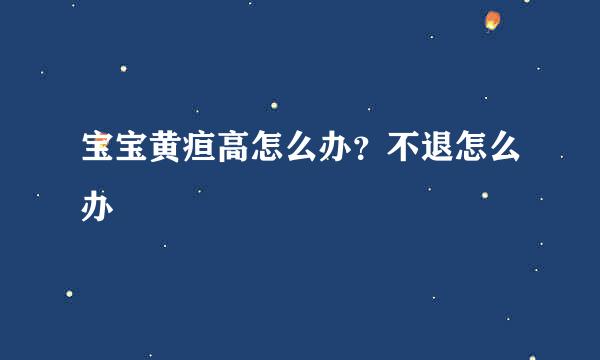 宝宝黄疸高怎么办?不退怎么办