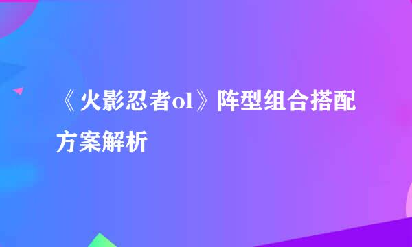 《火影忍者ol》阵型组合搭配方案解析