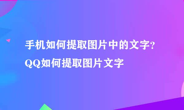 手机如何提取图片中的文字？QQ如何提取图片文字