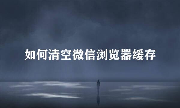 如何清空微信浏览器缓存