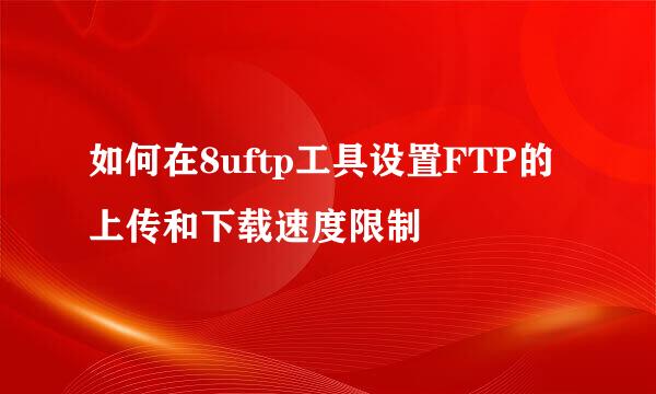 如何在8uftp工具设置FTP的上传和下载速度限制