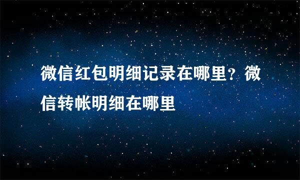 微信红包明细记录在哪里？微信转帐明细在哪里