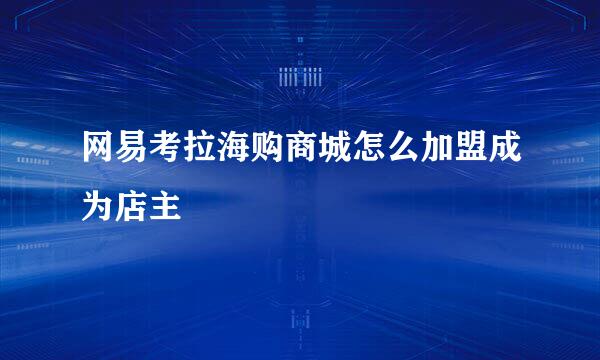 网易考拉海购商城怎么加盟成为店主