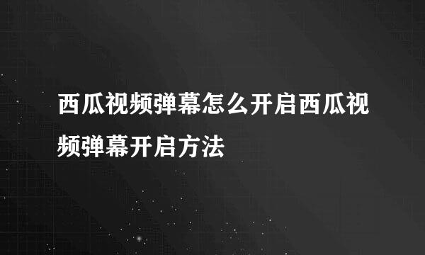西瓜视频弹幕怎么开启西瓜视频弹幕开启方法
