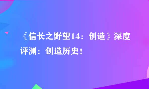《信长之野望14：创造》深度评测：创造历史！