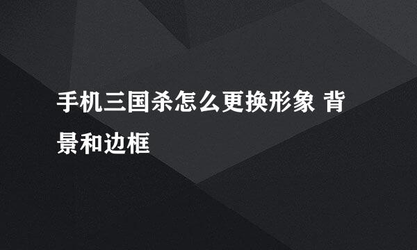 手机三国杀怎么更换形象 背景和边框