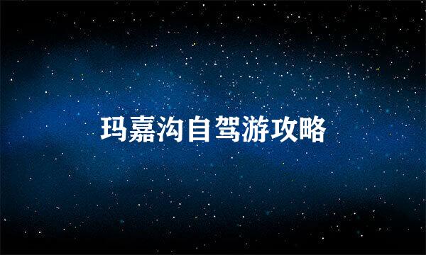 玛嘉沟自驾游攻略