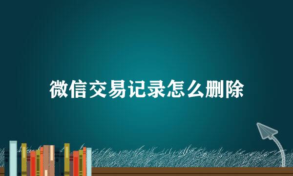 微信交易记录怎么删除
