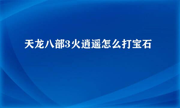 天龙八部3火逍遥怎么打宝石