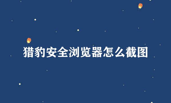 猎豹安全浏览器怎么截图