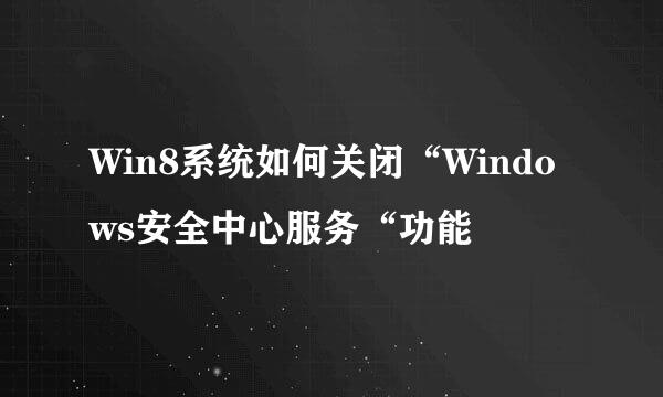 Win8系统如何关闭“Windows安全中心服务“功能
