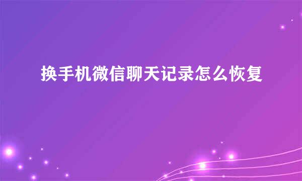 换手机微信聊天记录怎么恢复