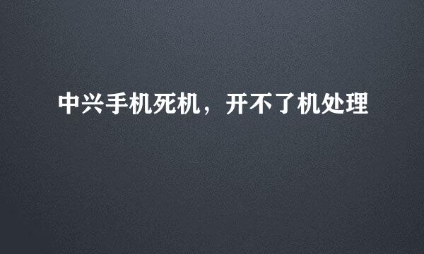 中兴手机死机，开不了机处理