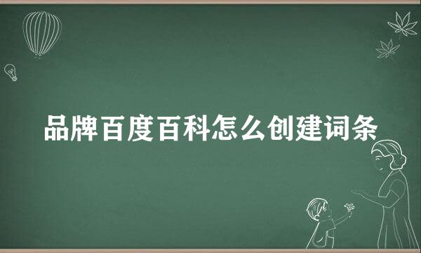 品牌百度百科怎么创建词条