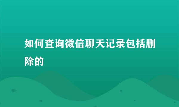 如何查询微信聊天记录包括删除的