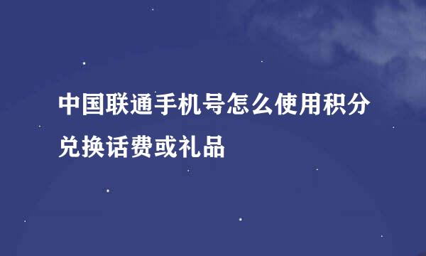中国联通手机号怎么使用积分兑换话费或礼品