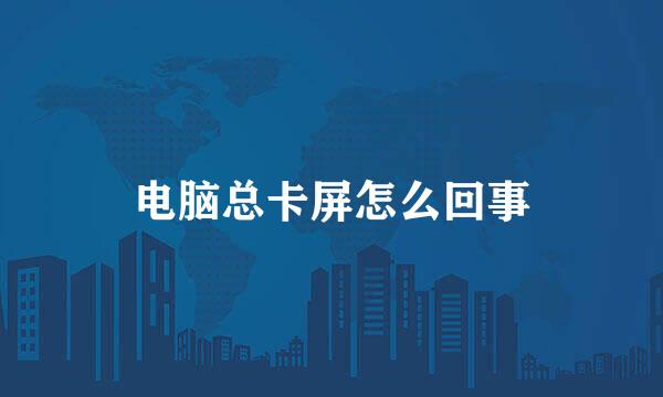 电脑总卡屏怎么回事