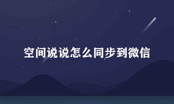 空间说说怎么同步到微信