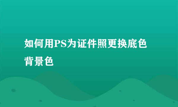 如何用PS为证件照更换底色背景色