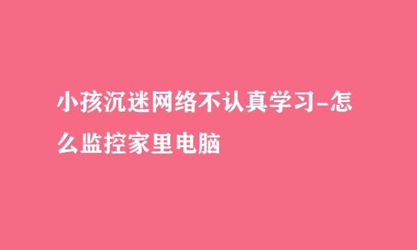 小孩沉迷网络不认真学习-怎么监控家里电脑