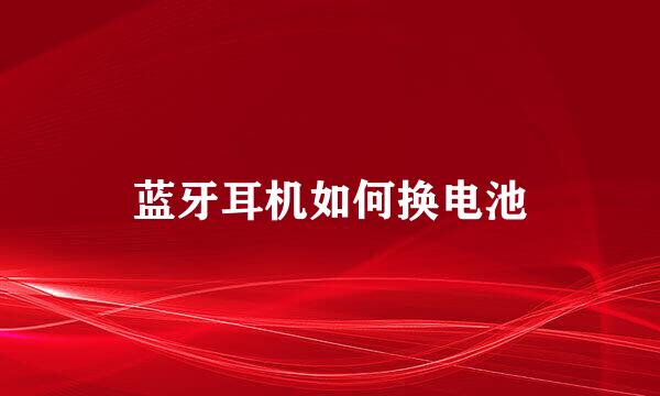 蓝牙耳机如何换电池