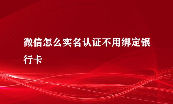 微信怎么实名认证不用绑定银行卡