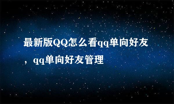 最新版QQ怎么看qq单向好友，qq单向好友管理