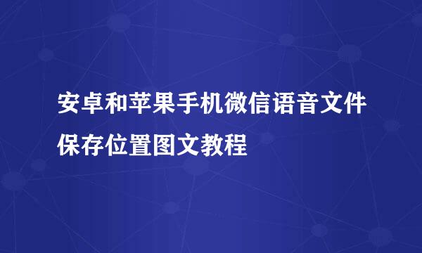安卓和苹果手机微信语音文件保存位置图文教程