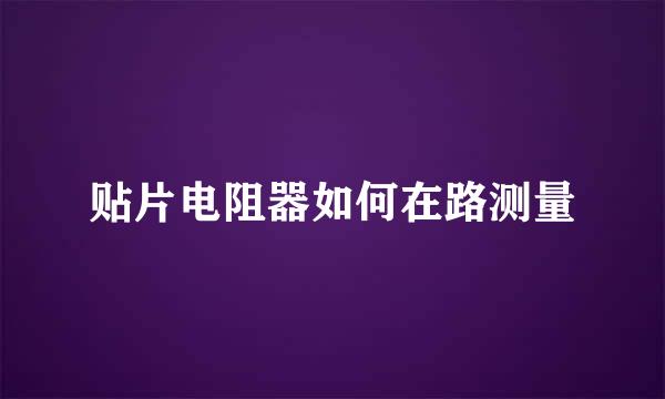 贴片电阻器如何在路测量