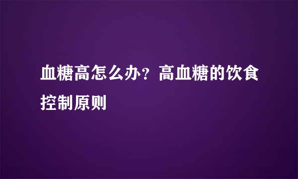 血糖高怎么办？高血糖的饮食控制原则