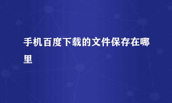 手机百度下载的文件保存在哪里