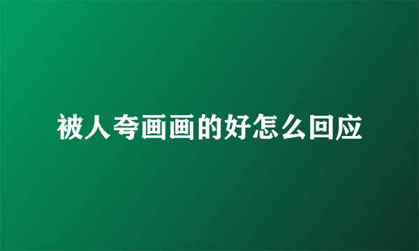 被人夸画画的好怎么回应