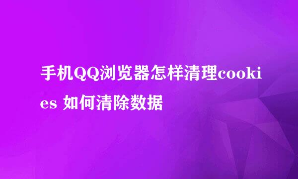 手机QQ浏览器怎样清理cookies 如何清除数据