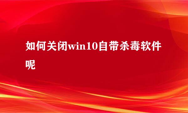 如何关闭win10自带杀毒软件呢